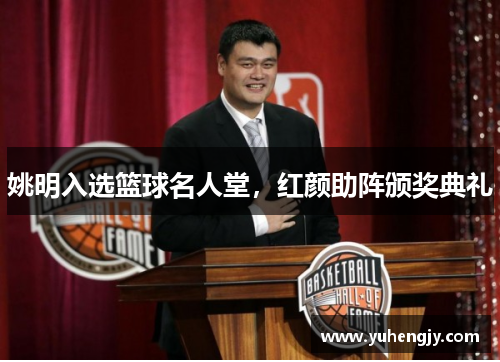 姚明入选篮球名人堂，红颜助阵颁奖典礼