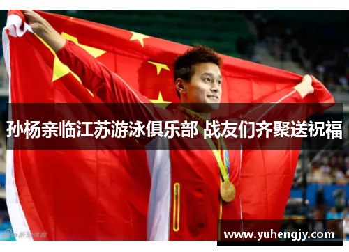 孙杨亲临江苏游泳俱乐部 战友们齐聚送祝福